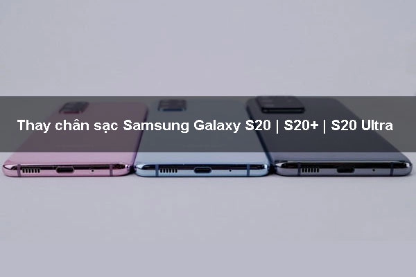 Địa chỉ Thay chân sạc Samsung Galaxy S20 | S20+ | S20 Ultra uy tín, giá rẻ