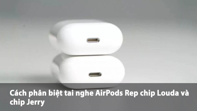 Cách phân biệt tai nghe AirPods Rep chip Louda và chip Jerry