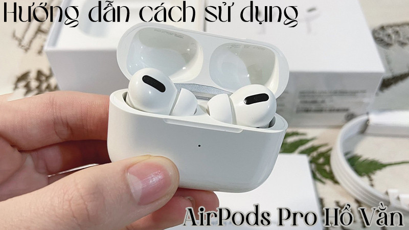 Hướng dẫn cách sử dụng AirPods Pro Hổ Vằn dễ dàng
